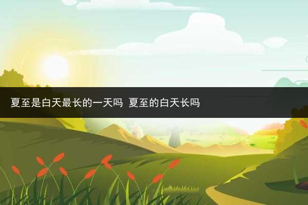 夏至是白天最長的一天嗎 夏至的白天長嗎