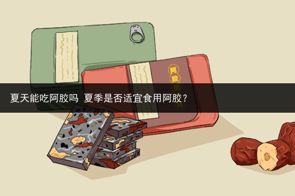 夏天能吃阿膠嗎 夏季是否適宜食用阿膠？