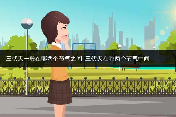 三伏天一般在哪兩個節氣之間 三伏天在哪兩個節氣中間